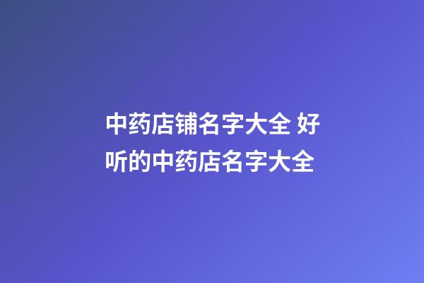 中药店铺名字大全 好听的中药店名字大全-第1张-店铺起名-玄机派